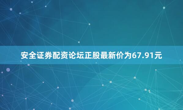 安全证券配资论坛正股最新价为67.91元