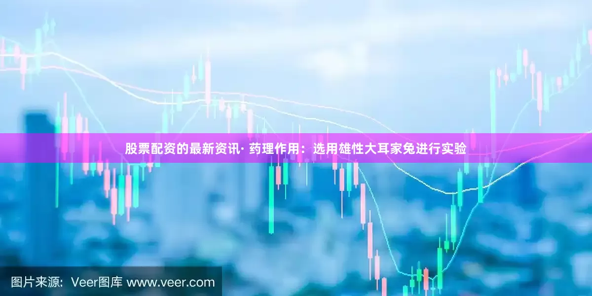 股票配资的最新资讯· 药理作用：选用雄性大耳家兔进行实验