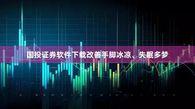 国投证券软件下载改善手脚冰凉、失眠多梦