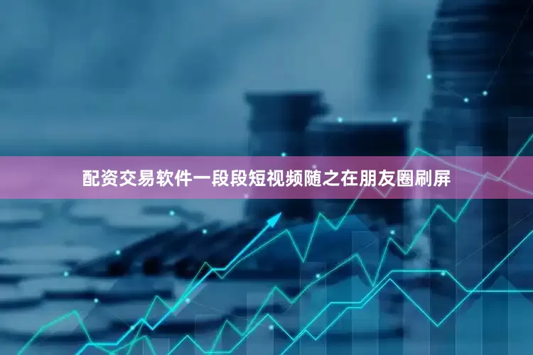 配资交易软件一段段短视频随之在朋友圈刷屏