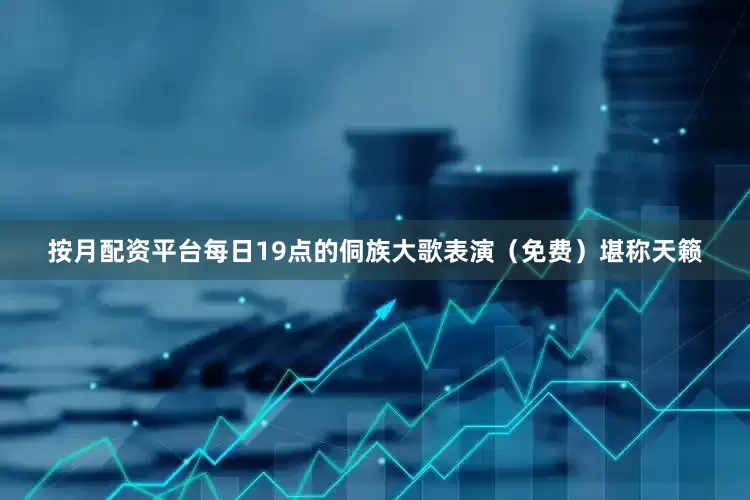 按月配资平台每日19点的侗族大歌表演（免费）堪称天籁