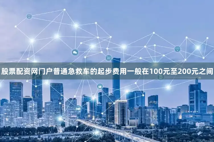 股票配资网门户普通急救车的起步费用一般在100元至200元之间