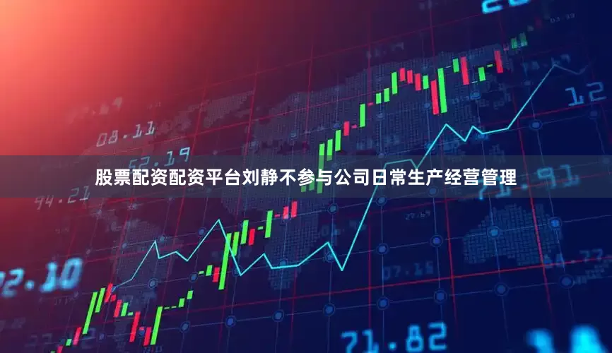 股票配资配资平台刘静不参与公司日常生产经营管理