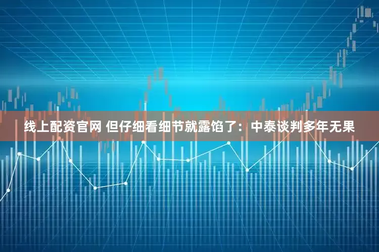 线上配资官网 但仔细看细节就露馅了：中泰谈判多年无果