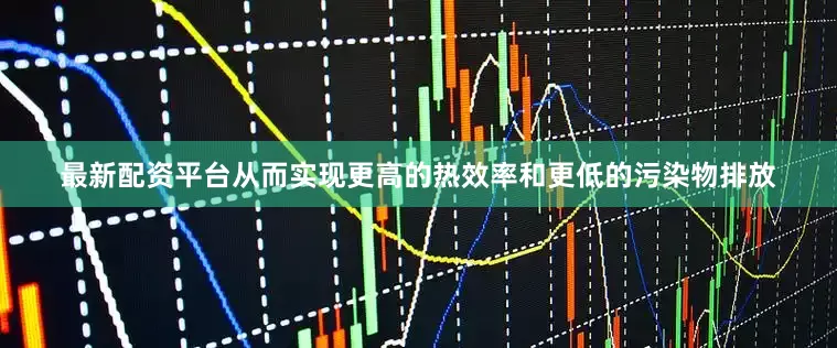 最新配资平台从而实现更高的热效率和更低的污染物排放