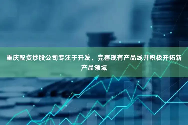 重庆配资炒股公司专注于开发、完善现有产品线并积极开拓新产品领域