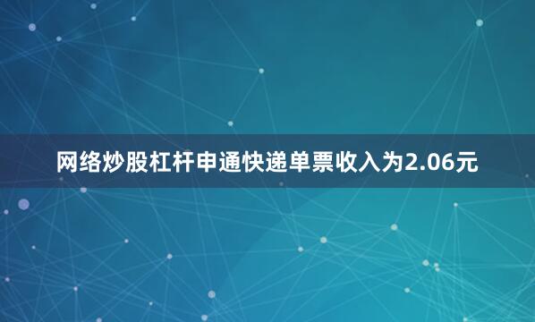 网络炒股杠杆申通快递单票收入为2.06元