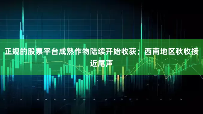 正规的股票平台成熟作物陆续开始收获；西南地区秋收接近尾声