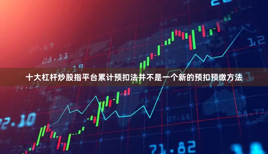 十大杠杆炒股指平台累计预扣法并不是一个新的预扣预缴方法