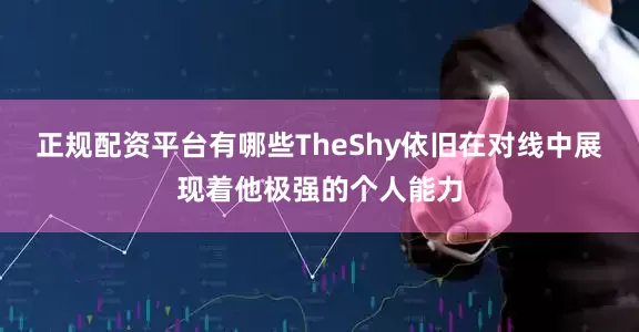 正规配资平台有哪些TheShy依旧在对线中展现着他极强的个人能力