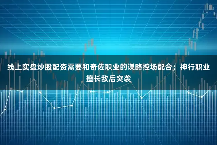 线上实盘炒股配资需要和奇佐职业的谋略控场配合;神行职业擅长敌后突袭
